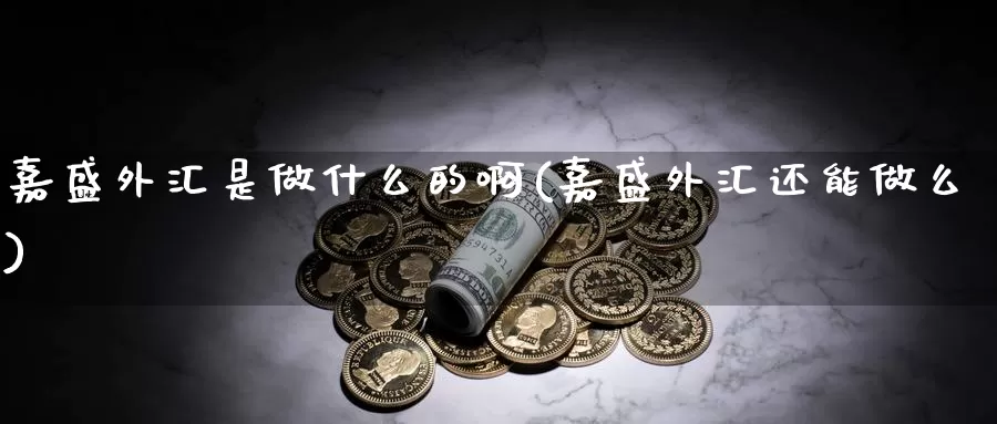 嘉盛外汇是做什么的啊(嘉盛外汇还能做么)_https://www.yicdns.com_外汇市场_第1张