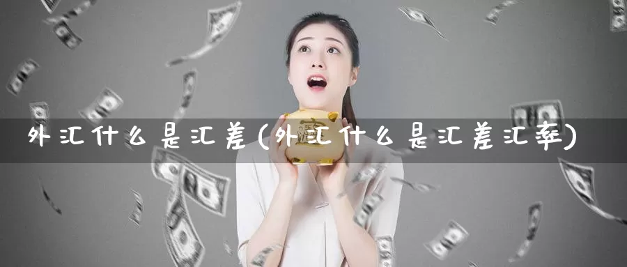 外汇什么是汇差(外汇什么是汇差汇率)_https://www.yicdns.com_外汇市场_第1张