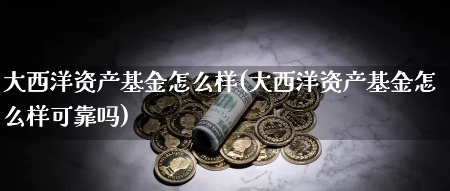 大西洋资产基金怎么样(大西洋资产基金怎么样可靠吗)_https://www.yicdns.com_外汇市场_第1张