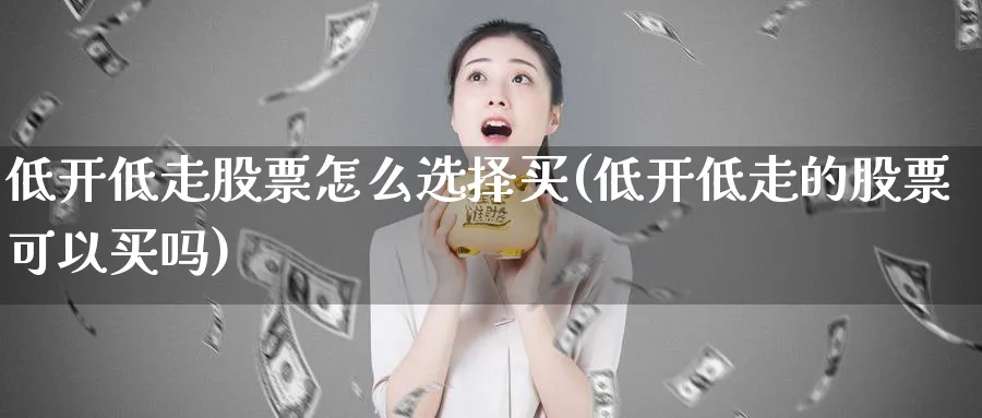 低开低走股票怎么选择买(低开低走的股票可以买吗)_https://www.yicdns.com_国际期货_第1张