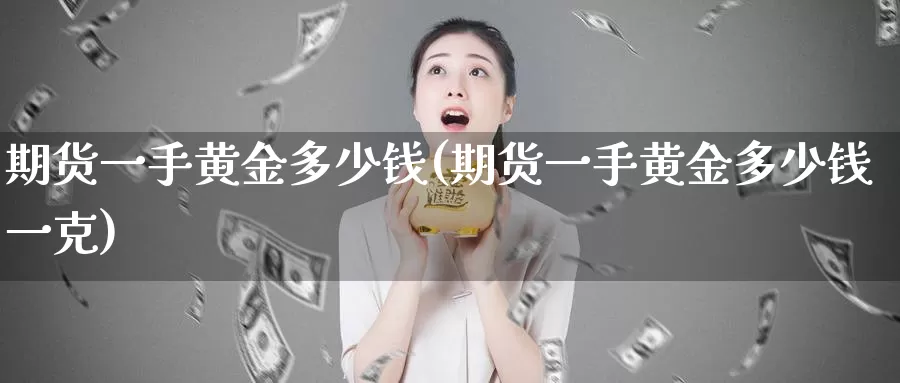 期货一手黄金多少钱(期货一手黄金多少钱一克)_https://www.yicdns.com_基金投资_第1张