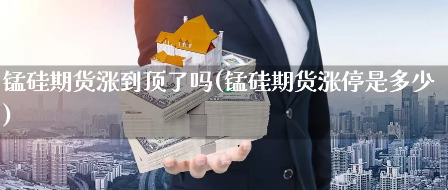 锰硅期货涨到顶了吗(锰硅期货涨停是多少)_https://www.yicdns.com_基金投资_第1张