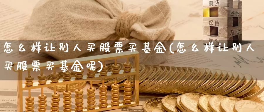 怎么样让别人买股票买基金(怎么样让别人买股票买基金呢)_https://www.yicdns.com_基金投资_第1张