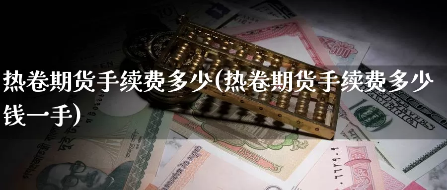 热卷期货手续费多少(热卷期货手续费多少钱一手)_https://www.yicdns.com_基金投资_第1张