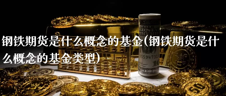 钢铁期货是什么概念的基金(钢铁期货是什么概念的基金类型)_https://www.yicdns.com_期货入门_第1张