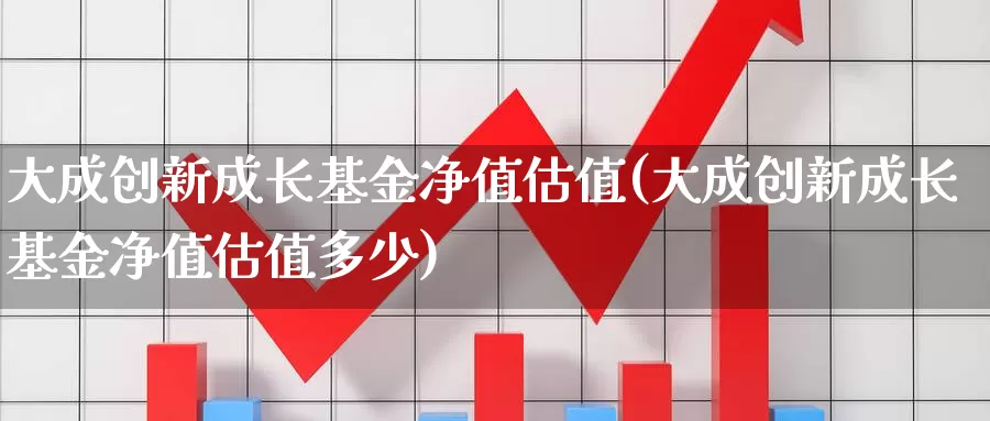 大成创新成长基金净值估值(大成创新成长基金净值估值多少)_https://www.yicdns.com_外汇市场_第1张