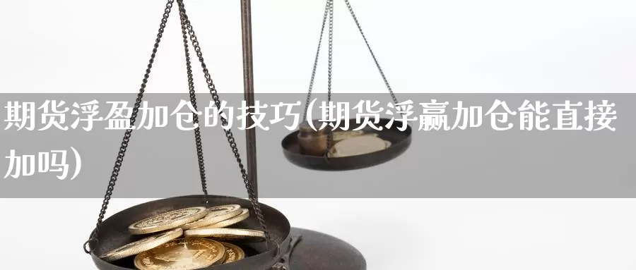 期货浮盈加仓的技巧(期货浮赢加仓能直接加吗)_https://www.yicdns.com_基金投资_第1张