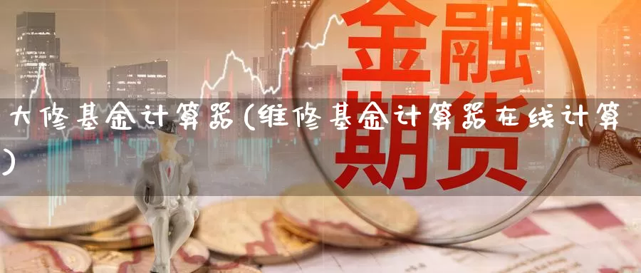 大修基金计算器(维修基金计算器在线计算)_https://www.yicdns.com_外汇市场_第1张