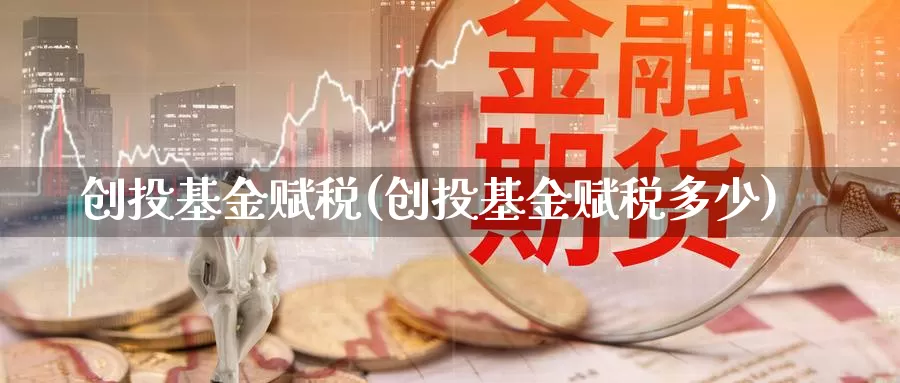 创投基金赋税(创投基金赋税多少)_https://www.yicdns.com_外汇市场_第1张