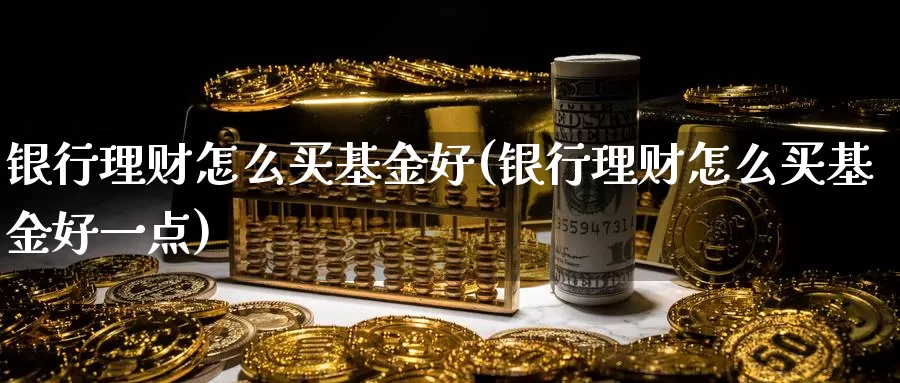 银行理财怎么买基金好(银行理财怎么买基金好一点)_https://www.yicdns.com_基金投资_第1张