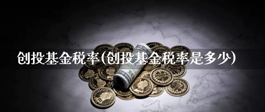 创投基金税率(创投基金税率是多少)_https://www.yicdns.com_外汇市场_第1张