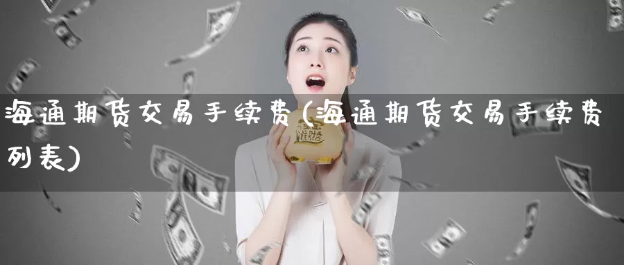 海通期货交易手续费(海通期货交易手续费列表)_https://www.yicdns.com_基金投资_第1张