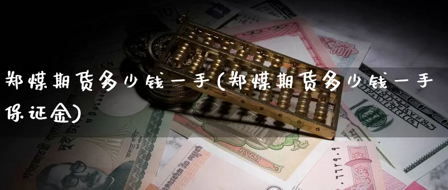 郑煤期货多少钱一手(郑煤期货多少钱一手保证金)_https://www.yicdns.com_期货入门_第1张