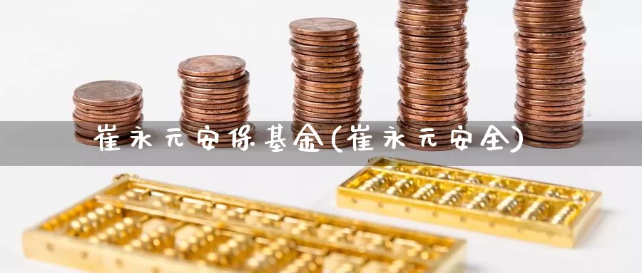 崔永元安保基金(崔永元安全)_https://www.yicdns.com_外汇市场_第1张