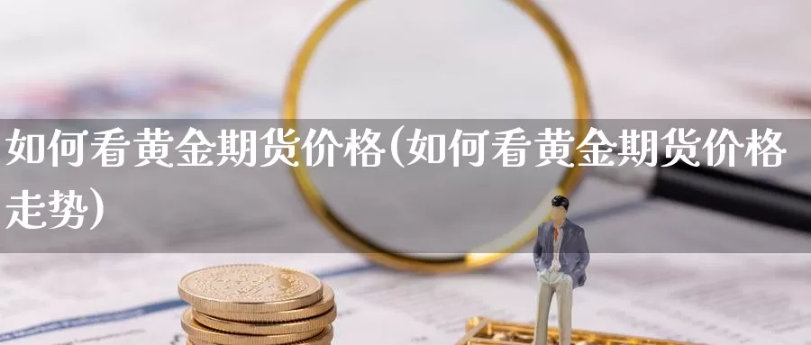 如何看黄金期货价格(如何看黄金期货价格走势)_https://www.yicdns.com_基金投资_第1张