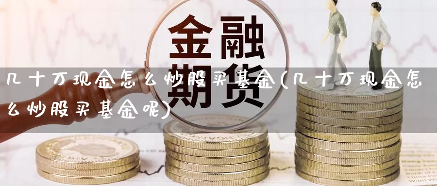 几十万现金怎么炒股买基金(几十万现金怎么炒股买基金呢)_https://www.yicdns.com_基金投资_第1张