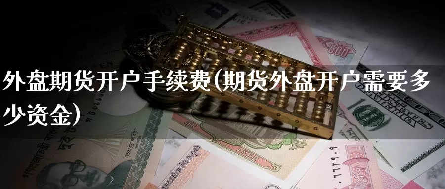 外盘期货开户手续费(期货外盘开户需要多少资金)_https://www.yicdns.com_基金投资_第1张