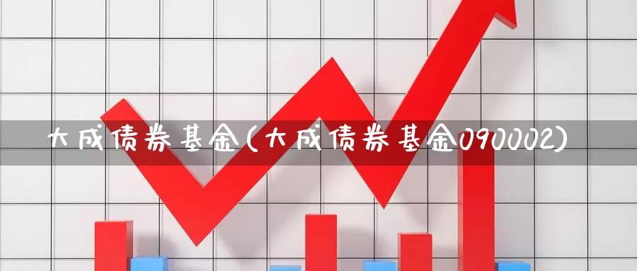 大成债券基金(大成债券基金090002)_https://www.yicdns.com_外汇市场_第1张