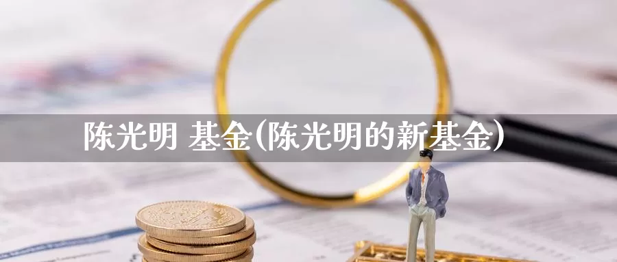 陈光明 基金(陈光明的新基金)_https://www.yicdns.com_外汇市场_第1张