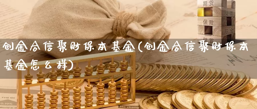 创金合信聚财保本基金(创金合信聚财保本基金怎么样)_https://www.yicdns.com_外汇市场_第1张