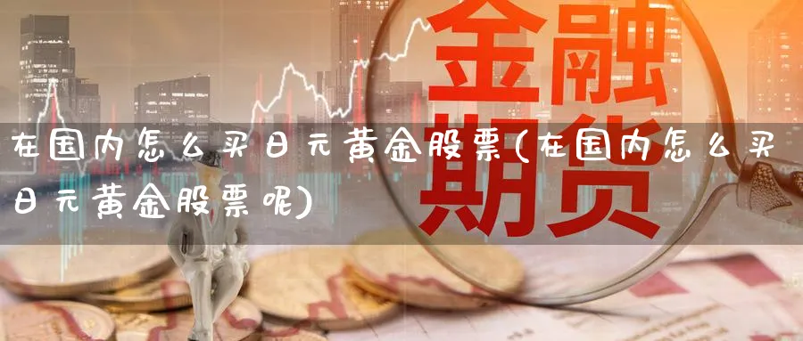 在国内怎么买日元黄金股票(在国内怎么买日元黄金股票呢)_https://www.yicdns.com_国际期货_第1张
