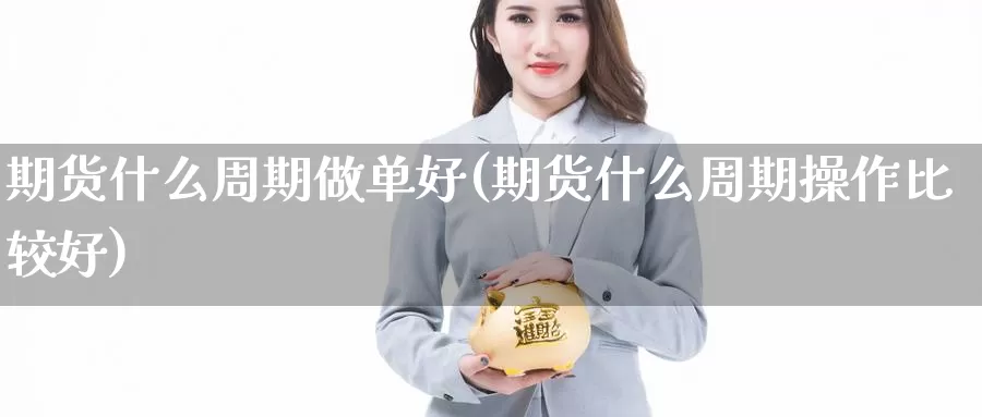 期货什么周期做单好(期货什么周期操作比较好)_https://www.yicdns.com_基金投资_第1张