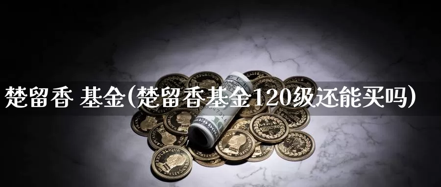 楚留香 基金(楚留香基金120级还能买吗)_https://www.yicdns.com_外汇市场_第1张