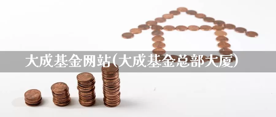 大成基金网站(大成基金总部大厦)_https://www.yicdns.com_外汇市场_第1张