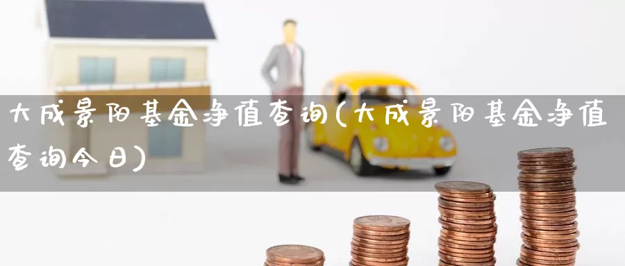 大成景阳基金净值查询(大成景阳基金净值查询今日)_https://www.yicdns.com_外汇市场_第1张