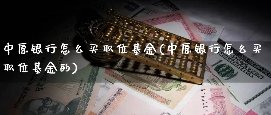 中原银行怎么买职位基金(中原银行怎么买职位基金的)_https://www.yicdns.com_基金投资_第1张