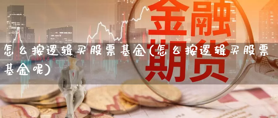 怎么按逻辑买股票基金(怎么按逻辑买股票基金呢)_https://www.yicdns.com_基金投资_第1张