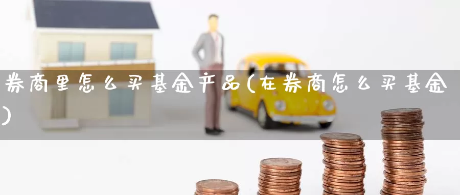 券商里怎么买基金产品(在券商怎么买基金)_https://www.yicdns.com_基金投资_第1张