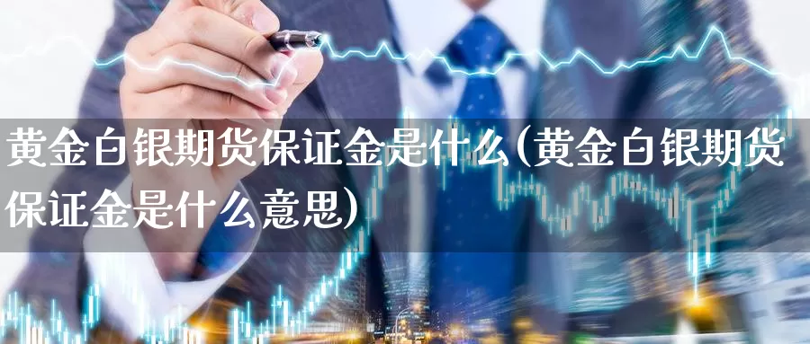 黄金白银期货保证金是什么(黄金白银期货保证金是什么意思)_https://www.yicdns.com_期货入门_第1张