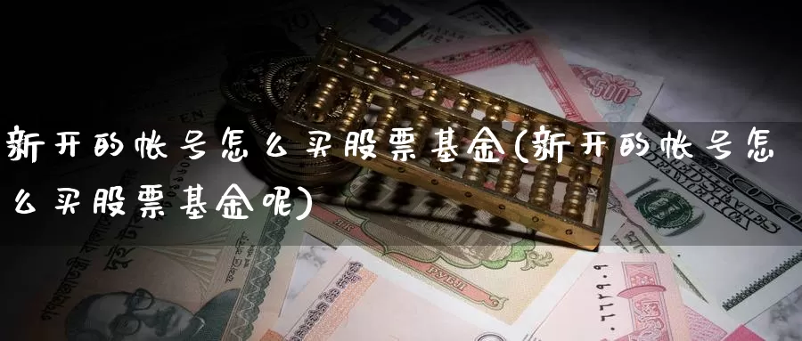 新开的帐号怎么买股票基金(新开的帐号怎么买股票基金呢)_https://www.yicdns.com_基金投资_第1张