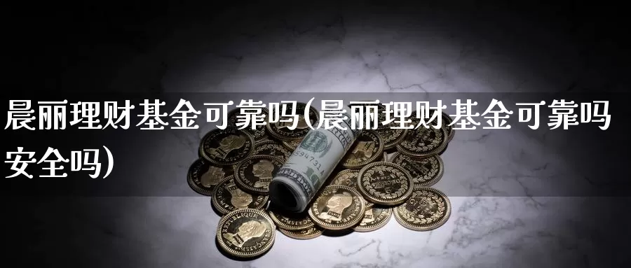 晨丽理财基金可靠吗(晨丽理财基金可靠吗安全吗)_https://www.yicdns.com_外汇市场_第1张