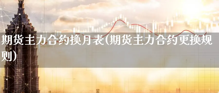 期货主力合约换月表(期货主力合约更换规则)_https://www.yicdns.com_外汇市场_第1张