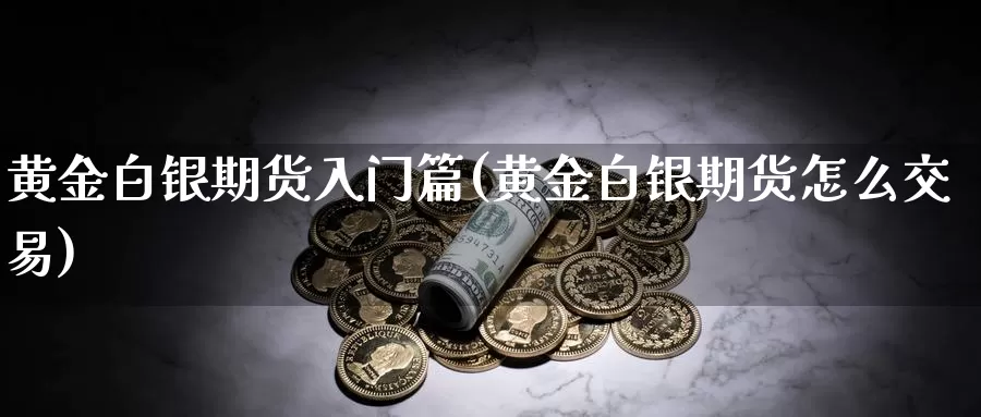 黄金白银期货入门篇(黄金白银期货怎么交易)_https://www.yicdns.com_基金投资_第1张