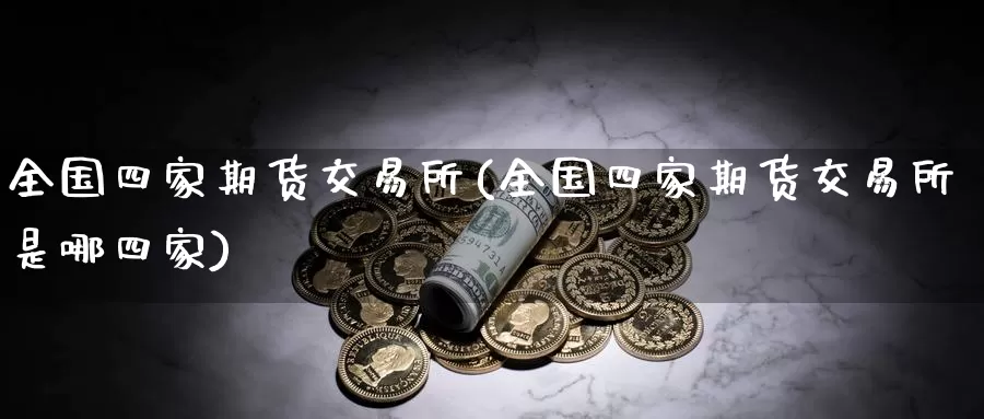 全国四家期货交易所(全国四家期货交易所是哪四家)_https://www.yicdns.com_基金投资_第1张