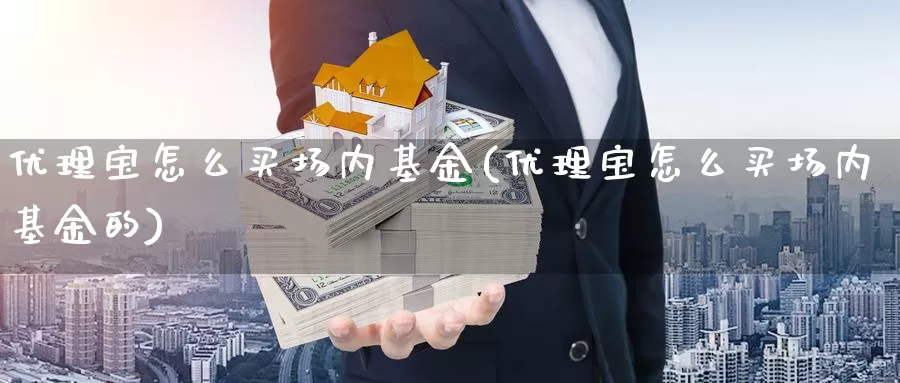 优理宝怎么买场内基金(优理宝怎么买场内基金的)_https://www.yicdns.com_基金投资_第1张