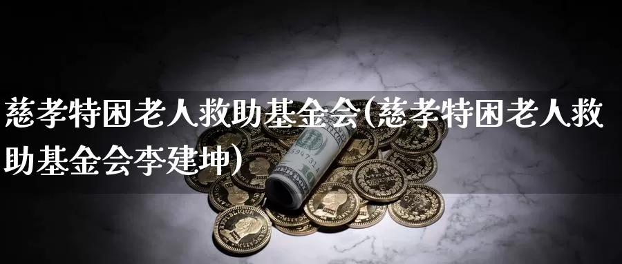 慈孝特困老人救助基金会(慈孝特困老人救助基金会李建坤)_https://www.yicdns.com_外汇市场_第1张