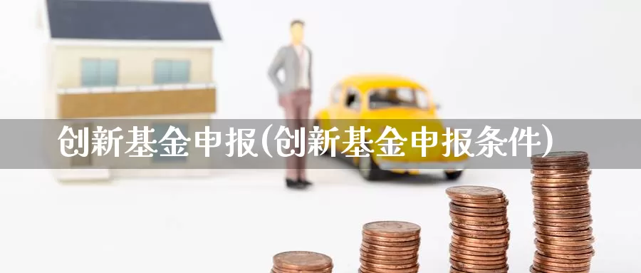 创新基金申报(创新基金申报条件)_https://www.yicdns.com_外汇市场_第1张