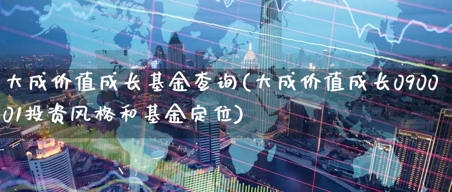 大成价值成长基金查询(大成价值成长090001投资风格和基金定位)_https://www.yicdns.com_外汇市场_第1张