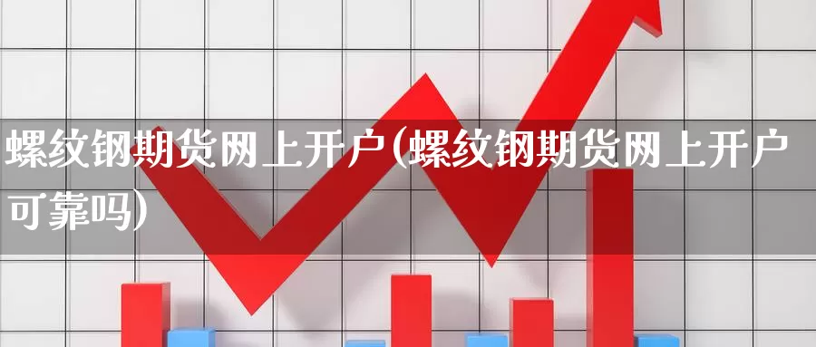 螺纹钢期货网上开户(螺纹钢期货网上开户可靠吗)_https://www.yicdns.com_基金投资_第1张