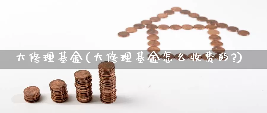 大修理基金(大修理基金怎么收费的?)_https://www.yicdns.com_外汇市场_第1张