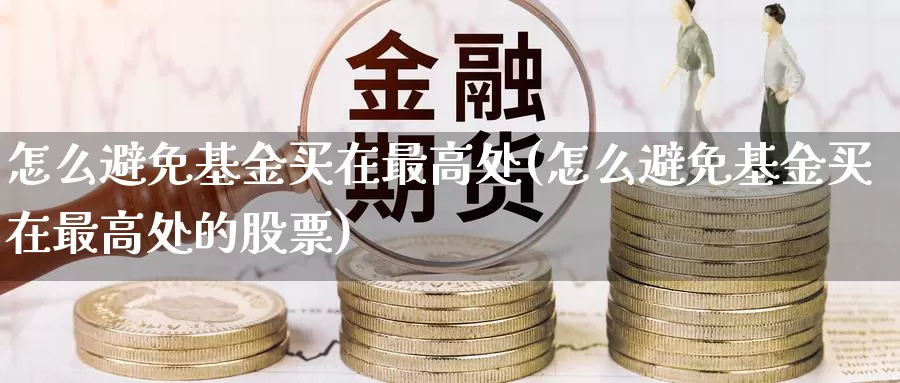 怎么避免基金买在最高处(怎么避免基金买在最高处的股票)_https://www.yicdns.com_基金投资_第1张