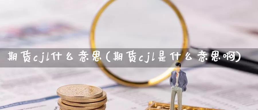 期货cjl什么意思(期货cjl是什么意思啊)_https://www.yicdns.com_基金投资_第1张