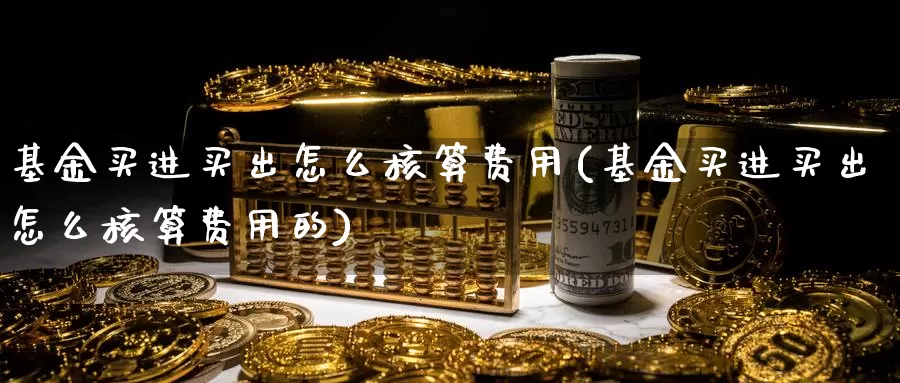 基金买进买出怎么核算费用(基金买进买出怎么核算费用的)_https://www.yicdns.com_基金投资_第1张