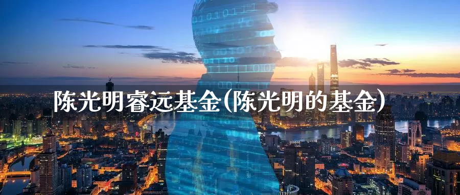 陈光明睿远基金(陈光明的基金)_https://www.yicdns.com_外汇市场_第1张