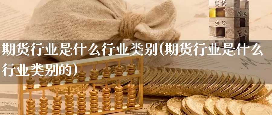 期货行业是什么行业类别(期货行业是什么行业类别的)_https://www.yicdns.com_期货入门_第1张