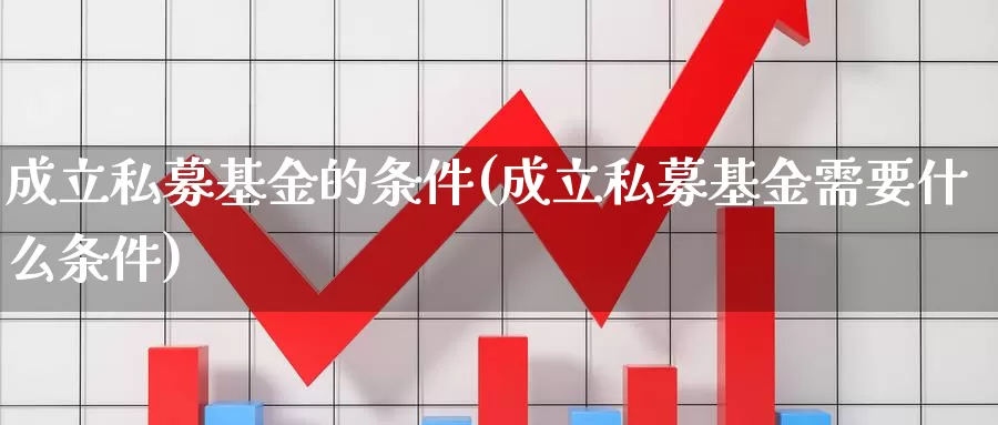 成立私募基金的条件(成立私募基金需要什么条件)_https://www.yicdns.com_外汇市场_第1张